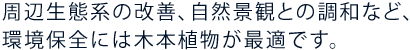 周辺生態系の改善、自然景観との調和など、環境保全には木本植物が最適です。