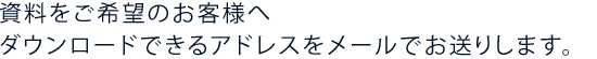 資料をご希望のお客様へダウンロードできるアドレスをメールでお送りします。